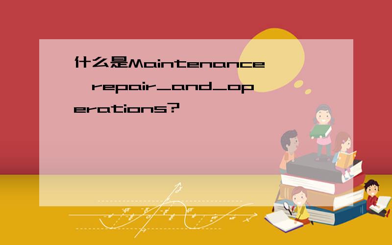 什么是Maintenance、repair_and_operations?