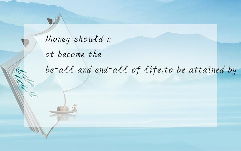 Money should not become the be-all and end-all of life,to be attained by whatever means necessary.请分析句子结构,并翻译,