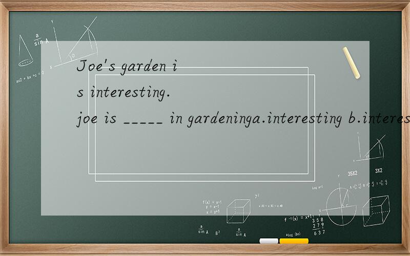 Joe's garden is interesting.joe is _____ in gardeninga.interesting b.interestc.interestinglyd.intersted顺便给我推荐一个学新概念英语的群 Every year the writer enters for the graden competition ___a.eitherb.also