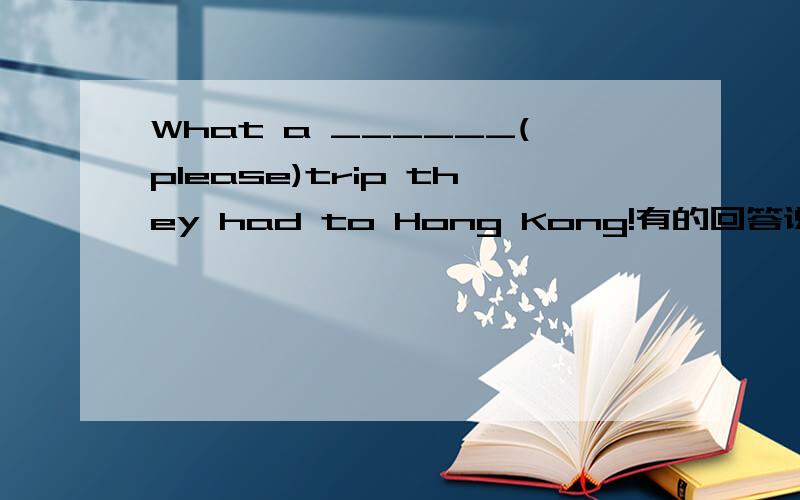 What a ______(please)trip they had to Hong Kong!有的回答说是pleasant,还有的是pleasent,pleasing.到底是哪个