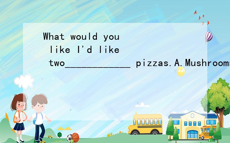 What would you like I'd like two____________ pizzas.A.Mushrooms and cheeseB.Tomatoes and cheeseC.Tomato,mushroom and cheeseD.Tomatoes,mushrooms and cheese