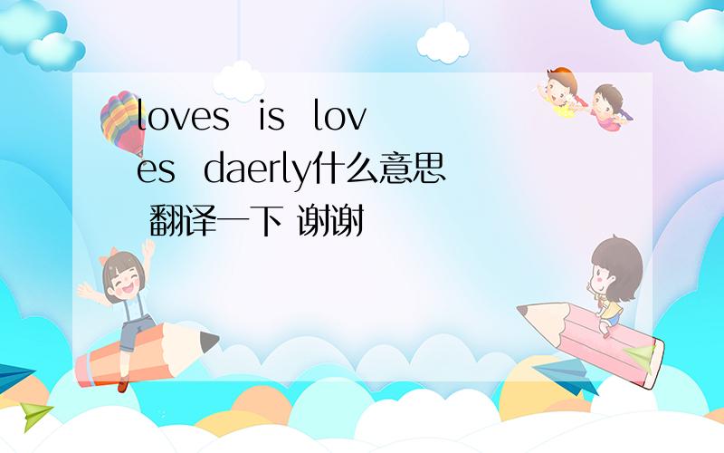 loves  is  loves  daerly什么意思 翻译一下 谢谢