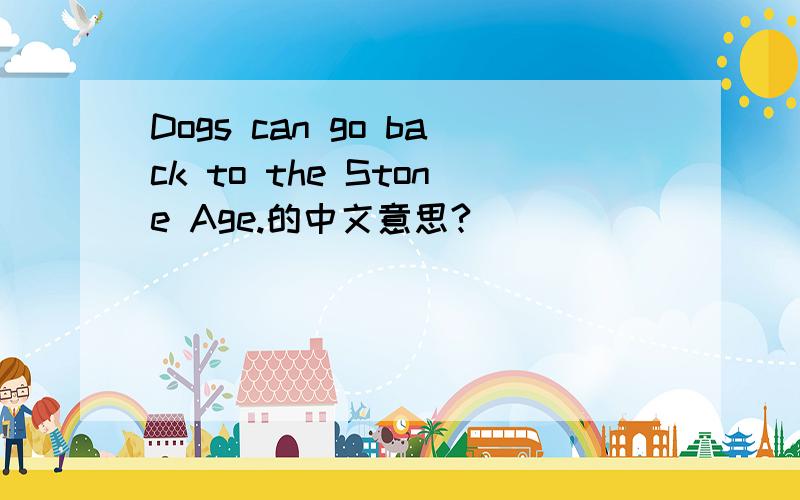 Dogs can go back to the Stone Age.的中文意思?