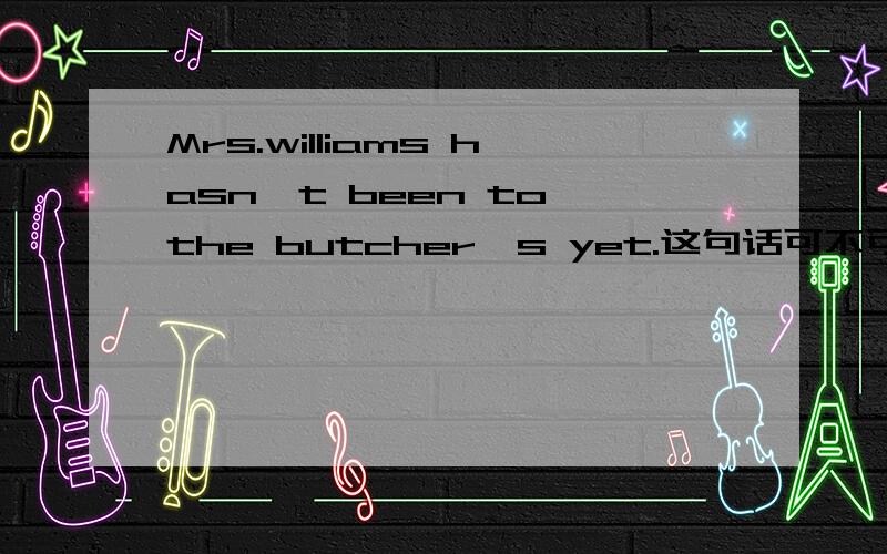 Mrs.williams hasn't been to the butcher's yet.这句话可不可以这样说Mrs.williams hasn't gone to the butcher's yet.这样说对不