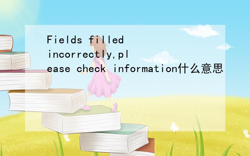 Fields filled incorrectly,please check information什么意思