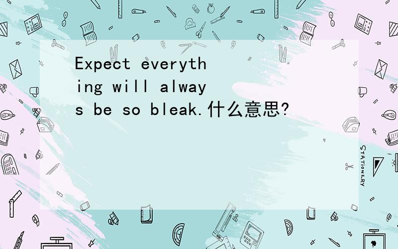 Expect everything will always be so bleak.什么意思?