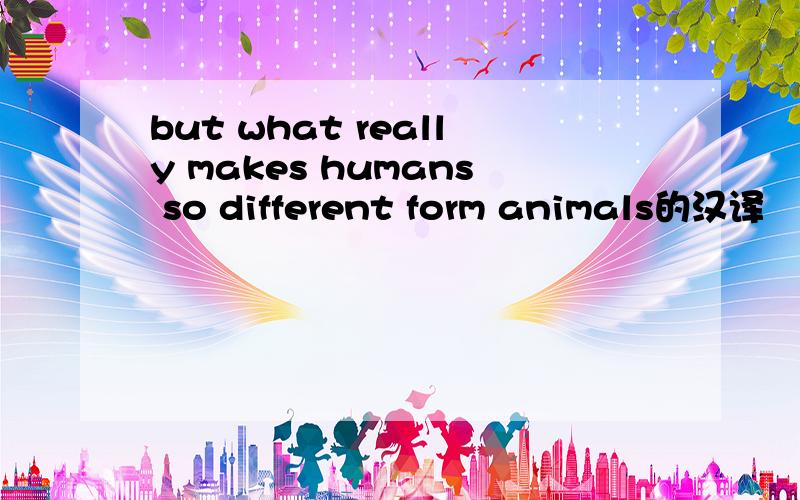 but what really makes humans so different form animals的汉译