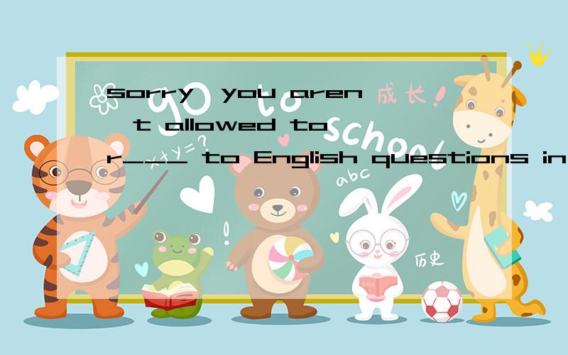 sorry,you aren't allowed to r___ to English questions in Chinese.