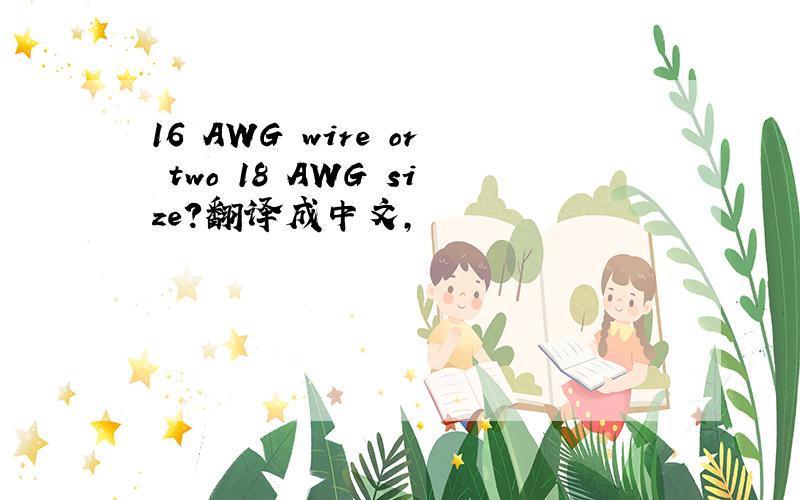 16 AWG wire or two 18 AWG size?翻译成中文,