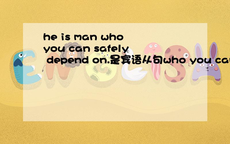 he is man who you can safely depend on.是宾语从句who you can safely depend on 怎么是宾语从句.不是用来修饰man 应该是定语从句吧.
