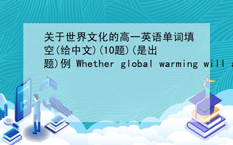 关于世界文化的高一英语单词填空(给中文)(10题)(是出题)例 Whether global warming will affect the earth too much is a ______(关心的话题) for everybody on earth.帮忙出像例题那样的题,不过是关于世界文化的