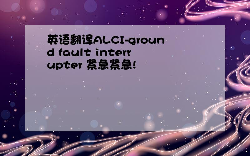 英语翻译ALCI-ground fault interrupter 紧急紧急!