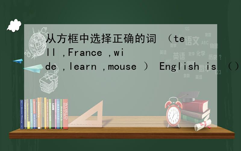 从方框中选择正确的词 （tell ,France ,wide ,learn ,mouse ） English is （）spoke从方框中选择正确的词（tell ,France ,wide ,learn ,mouse ）1、English is （）spoken in the world2、（）are afraid of cats3、We （）to stud