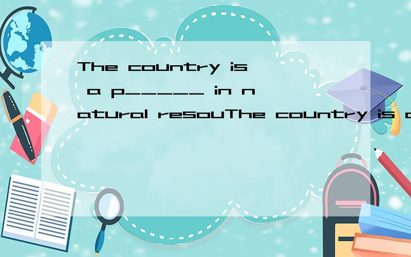 The country is a p_____ in natural resouThe country is a p_____ in natural resourcees填空