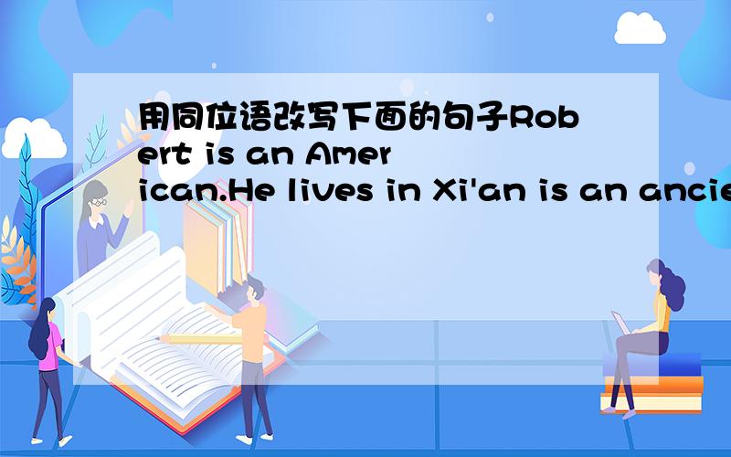 用同位语改写下面的句子Robert is an American.He lives in Xi'an is an ancient city in western China.