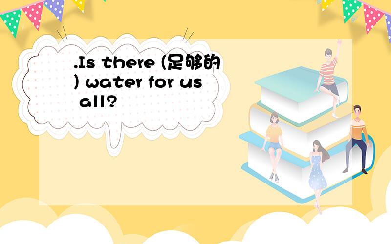 .Is there (足够的) water for us all?