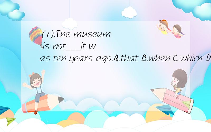 (1).The museum is not___it was ten years ago.A.that B.when C.which D.what(2).Now we can see___problem the population is.A.a what serious B.such serious a C.how serious a D.so a serious(3).She seemed to be more anxious than i___the job done.A.to get B