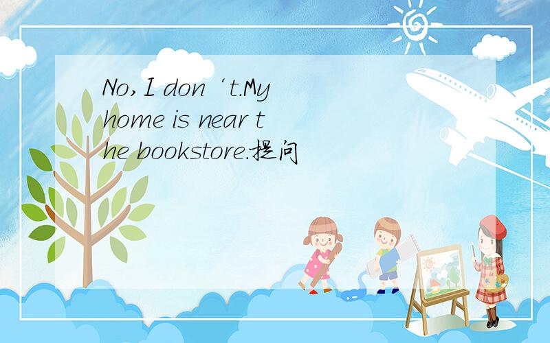 No,I don‘t.My home is near the bookstore.提问