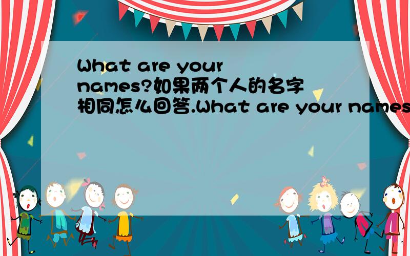 What are your names?如果两个人的名字相同怎么回答.What are your names?如果两人的名字相同怎么回答。答案要说出具体名字（比如peter)。可以用Our name is 或Our names are 如果可以哪个是正确的解释下。