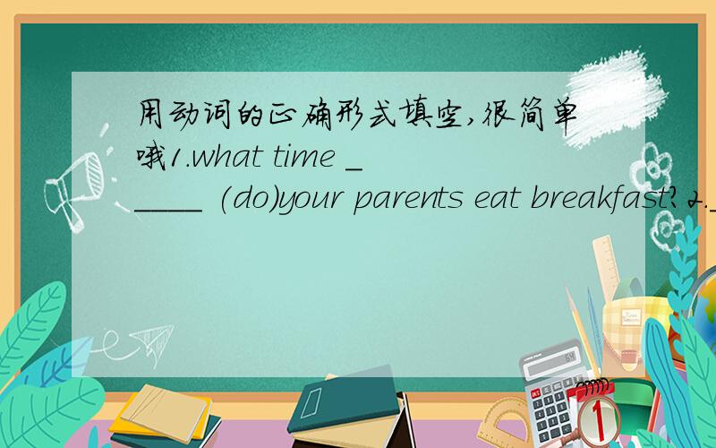 用动词的正确形式填空,很简单哦1.what time _____ (do)your parents eat breakfast?2._____(be)there your pencils?3.Jane usually_____(eat)lunch at1:00.5.MR.chan_____(have)a son named Li