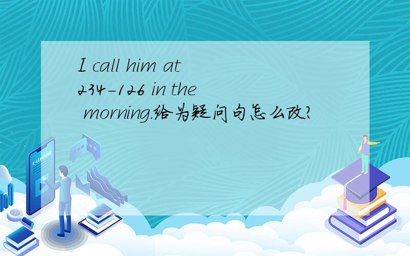 I call him at 234-126 in the morning.给为疑问句怎么改?