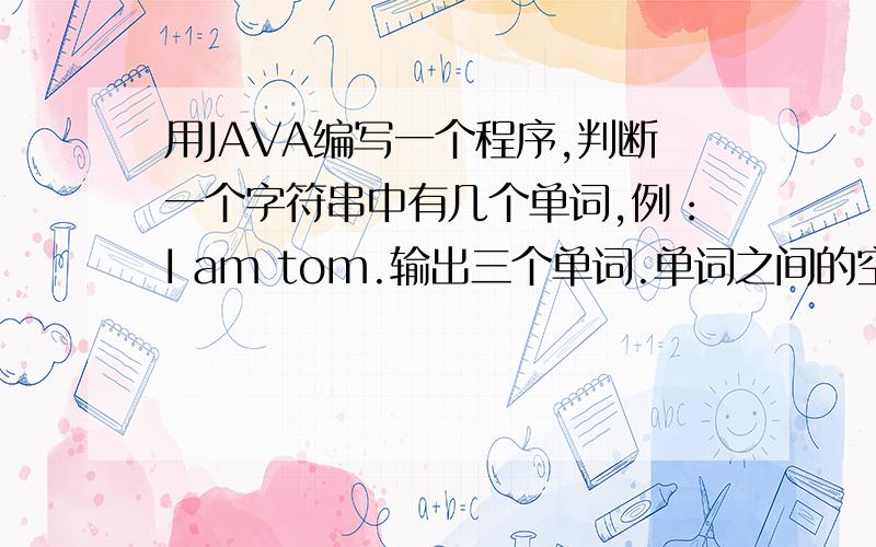 用JAVA编写一个程序,判断一个字符串中有几个单词,例：I am tom.输出三个单词.单词之间的空格数不定!