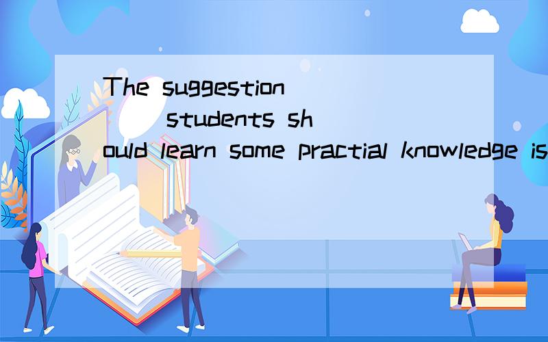 The suggestion __students should learn some practial knowledge is worth considering