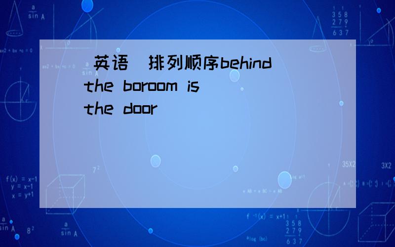 [英语]排列顺序behind the boroom is the door