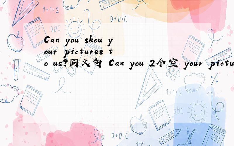 Can you shou your pictures to us?同义句 Can you 2个空 your pictures?