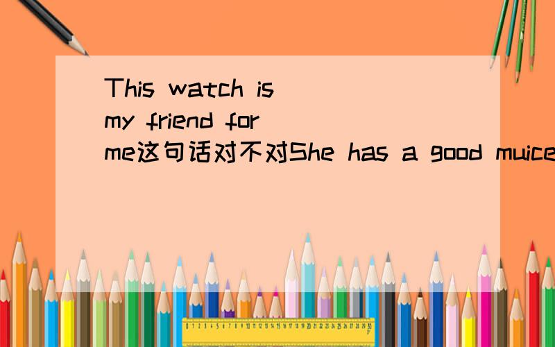This watch is my friend for me这句话对不对She has a good muice gift这句话对不对,如果不对请改正,并说明理由She has a good muice fift