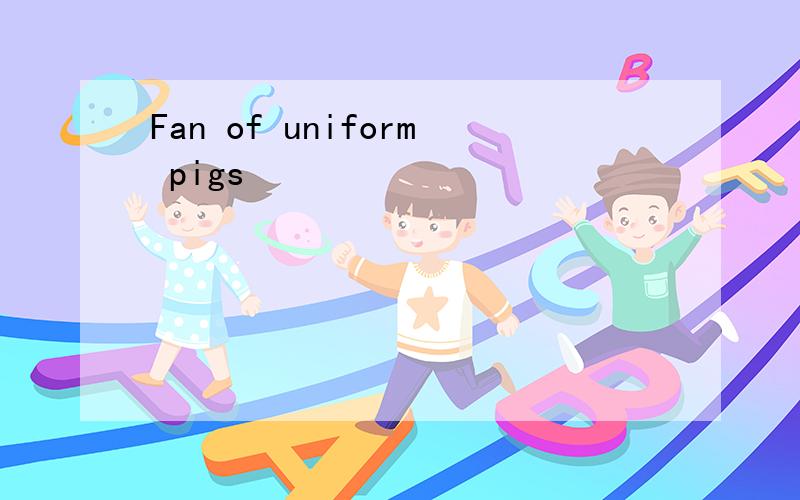 Fan of uniform pigs