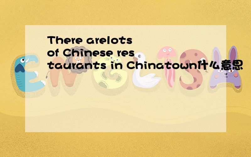There arelots of Chinese restaurants in Chinatown什么意思