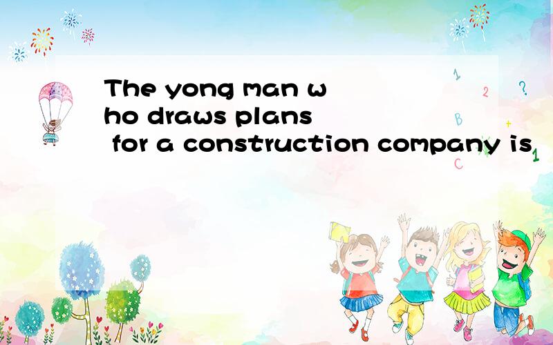 The yong man who draws plans for a construction company is （an architect）.括号部分提问