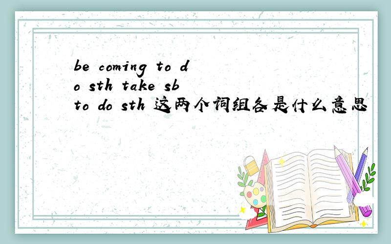 be coming to do sth take sb to do sth 这两个词组各是什么意思