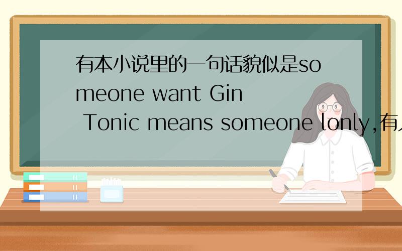 有本小说里的一句话貌似是someone want Gin Tonic means someone lonly,有人知道这本小说叫什么名字么?我要找的是一本小说,不是这篇文章,不过还是谢谢你们的回答.