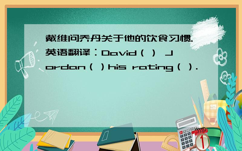 戴维问乔丹关于他的饮食习惯.英语翻译：David（） Jordan（）his rating（）.