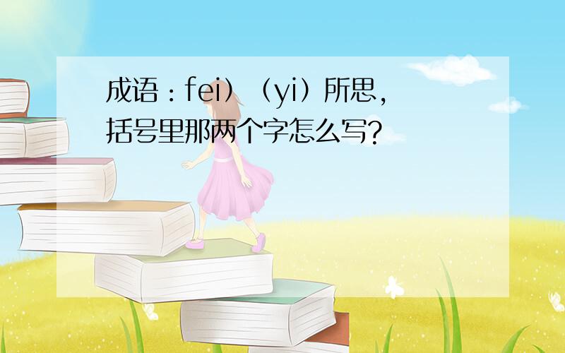 成语：fei）（yi）所思,括号里那两个字怎么写?