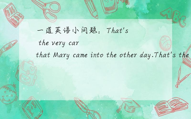 一道英语小问题：That's the very car that Mary came into the other day.That's the very car that Mary came into the other day.这句话中the very car作何解释?在这句话中有怎么翻译呢?HELP*EXPLAIN~