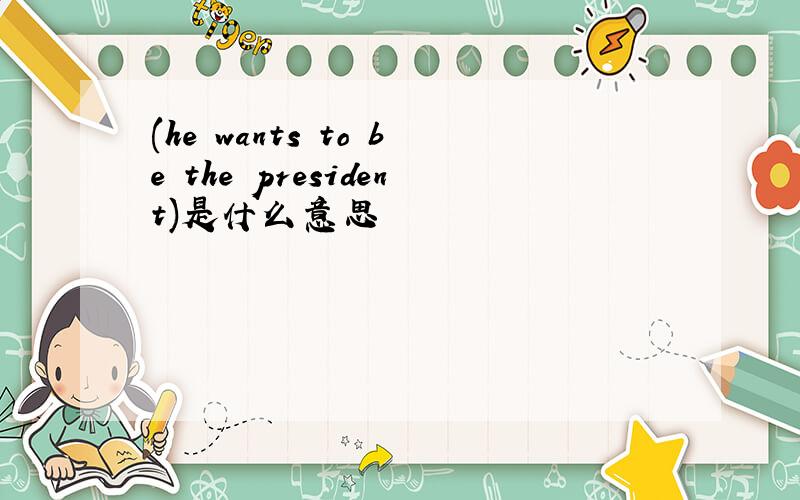 (he wants to be the president)是什么意思