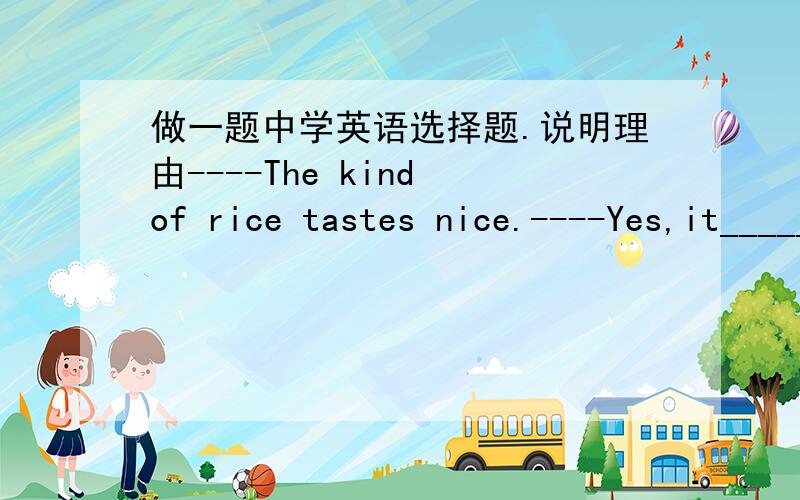 做一题中学英语选择题.说明理由----The kind of rice tastes nice.----Yes,it______in Sortheast China.A was grown B has grown C is grown D is growing