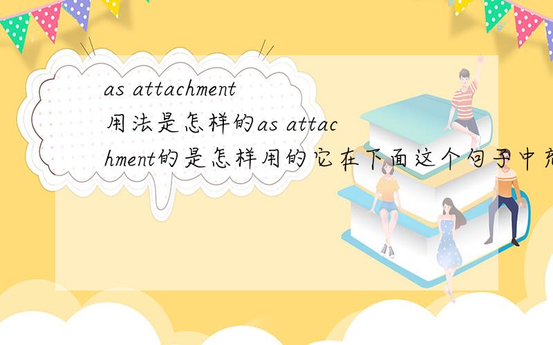 as attachment 用法是怎样的as attachment的是怎样用的它在下面这个句子中充当什么成分?Please check as attachment the proforma invoice.as attachment 在上面的句子中是作为定语还是其他的成分 为什么要放在the