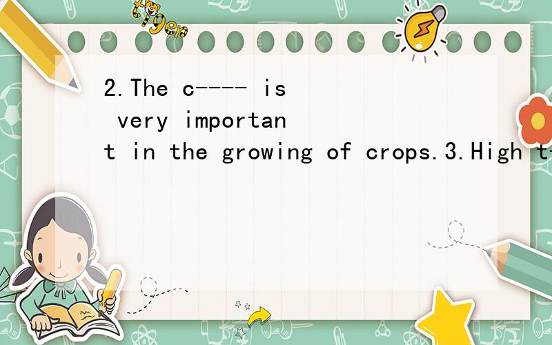 2.The c---- is very important in the growing of crops.3.High t---- plays a key role in a country,s delelopment.注意：2、3题请翻译
