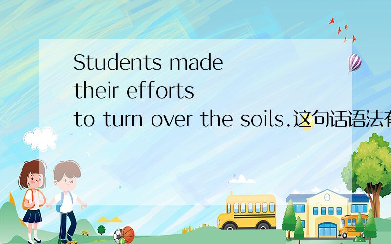 Students made their efforts to turn over the soils.这句话语法有错误么?