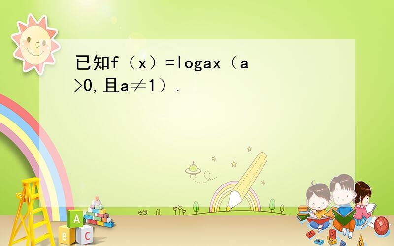 已知f（x）=logax（a>0,且a≠1）.
