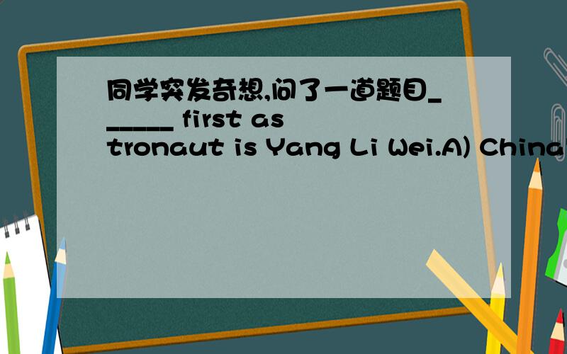 同学突发奇想,问了一道题目______ first astronaut is Yang Li Wei.A) China's B) Chinese你们说应该选什么呢?我和同学都各执一词,如果你说选A或B,那么请不要信口开河,请确切地、有更有据地,