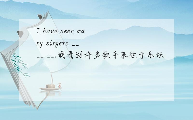 I have seen many singers __ __ __.我看到许多歌手来往于乐坛