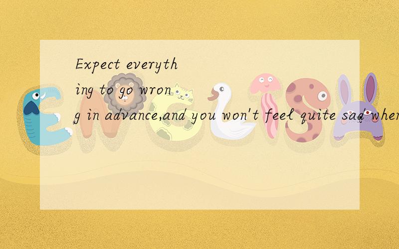Expect everything to go wrong in advance,and you won't feel quite sad when it does.这句话的翻译啊.