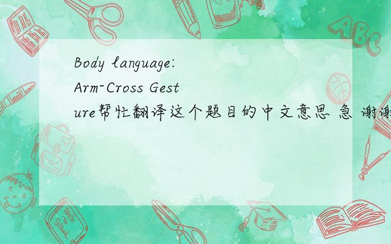 Body language:Arm-Cross Gesture帮忙翻译这个题目的中文意思 急 谢谢
