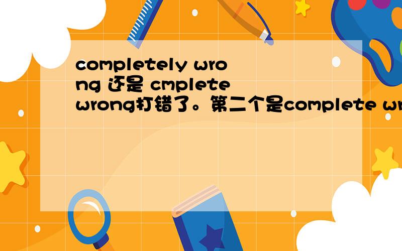 completely wrong 还是 cmplete wrong打错了。第二个是complete wrong