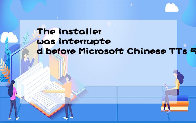 The installer was interrupted before Microsoft Chinese TTs 5.1 could be installed You need to Click 